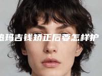 热玛吉钱矫正后要怎样护理_热玛吉钱护理不当的话会有后遗症吗