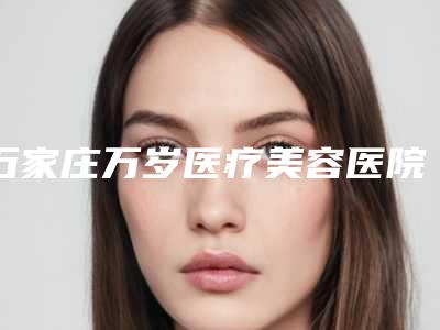 石家庄万岁医疗美容医院,沧州中妤医疗美容从技术、口碑对比实力