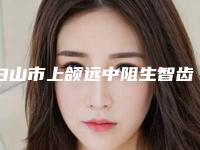 白山市上颌远中阻生智齿医生排名榜实力表-白山市上颌远中阻生智齿口腔医生