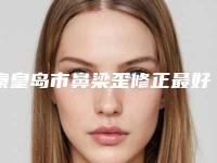 秦皇岛市鼻梁歪修正最好的整形医院(秦皇岛如归医疗美容诊所夺得前三)
