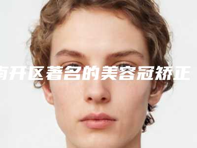 南开区著名的美容冠矫正兔牙医院（天津第一中心医院口腔科实力擅长风格尽显不同）