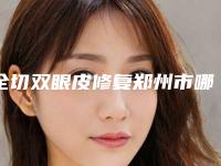 全切双眼皮修复郑州市哪家医院好(郑州金水康伦医疗美容诊所医美公立私立汇总)