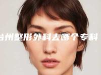 台州整形外科去哪个专科医院更专业？
