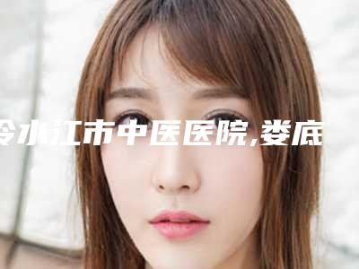 冷水江市中医医院,娄底智成皮肤专科门诊部实力在线PK