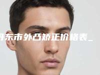 丹东市外凸矫正价格表_项目-丹东市外凸矫正大概花多少钱