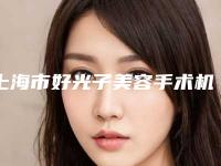 上海市好光子美容手术机构-上海市光子美容手术医院在榜名单推荐参考
