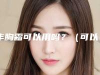 丰胸霜可以用吗？（可以使用丰胸霜吗）