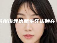 杭州市埋伏阻生牙拔除在榜名单十强实力碾压-杭州市埋伏阻生牙拔除口腔医生