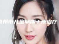 泰州市儿童早期干预治疗医院在榜名单top10强口碑合辑（泰州市儿童早期干预治疗口腔医院特色优势一一了解）