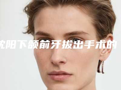 沈阳下颌前牙拔出手术的价格贵吗