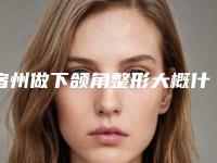 宿州做下颌角整形大概什么费用呢「宿州做下颌角整形手术是什么价格」