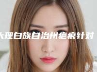 大理白族自治州疤痕针对背上痘疤哪家好凭借排名前七-大理伊美东方丽人医疗美容诊所2025机构价格费用查询