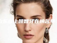 山东省上颌智牙在榜名单十强公布如下-山东省上颌智牙口腔医生