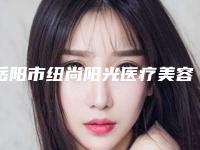 岳阳市纽尚阳光医疗美容医院,岳阳艾妃尔医疗美容门诊部口碑评价对比