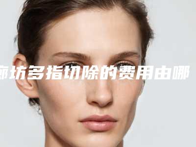 廊坊多指切除的费用由哪些因素决定,廊坊多指切除价格受哪些影响