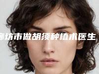 廊坊市做胡须种植术医生口碑排行top10供你选择-廊坊市做胡须种植术医生