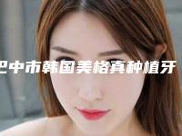 巴中市韩国美格真种植牙医院口碑排名年度甄选（巴中市韩国美格真种植牙口腔医院室备受好评）