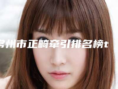 常州市正畸牵引排名榜top10强实力深扒-常州市正畸牵引口腔医生