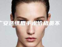 广安洗绣眉手术价格贵不贵「广安洗绣眉的手术费用」