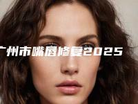 广州市嘴唇修复2025价格收费表流出-广州市嘴唇修复手术价格