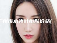 广州市水光针嫩肤价格(收费标准)项目都有什么-广州市水光针嫩肤美容费用花多少