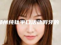 郑州纯钛半口活动假牙的适合人群和优点