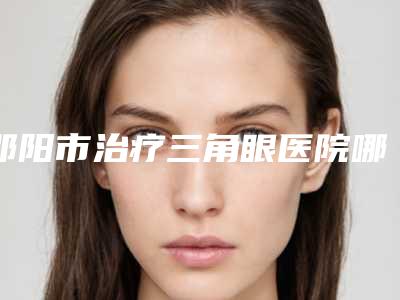 邵阳市治疗三角眼医院哪个比较好(邵阳爱丽医疗美容网友口碑推荐)