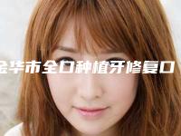 金华市全口种植牙修复口腔医生排行榜top10强哪些技术强-金华市全口种植牙修复医生口碑擅长各不同