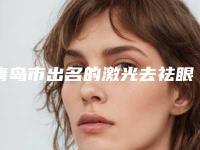 青岛市出名的激光去祛眼袋医生(刘梦冬医生技术优势_综合实力先知道)