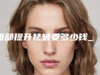 面部提升祛皱要多少钱_埋线面部提升一般费用