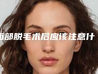 面部脱毛术后应该注意什么（面部脱毛术后应该注意什么问题）