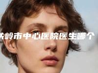 铁岭市中心医院医生哪个好-价格(收费标准)价目一览