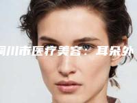 铜川市医疗美容：耳朵外观畸形矫正医院排名与价格解析