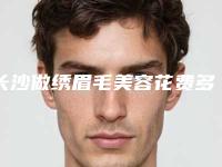 长沙做绣眉毛美容花费多不多(长沙做绣眉毛术方法与价格)