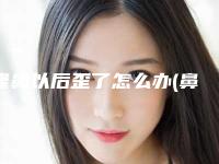 隆鼻以后歪了怎么办(鼻子隆歪了怎么办)