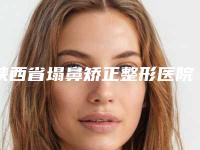 陕西省塌鼻矫正整形医院推荐：塌鼻矫正医院30强一一介绍