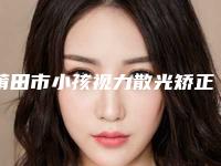 莆田市小孩视力散光矫正价格表2025热门项目表预览(小孩视力散光矫正均价为：5725元)