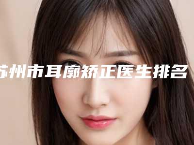 苏州市耳廓矫正医生排名前六实力医生一战成名-代金奎主治医师医生性价比高