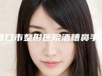 营口市整形医院酒糟鼻手术价格(营口洪伟针灸理疗室尤其有名)