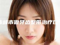 赤峰市做牙齿整形治疗口腔医生上榜名单前十强实力登场-赤峰市做牙齿整形治疗医生解锁前三