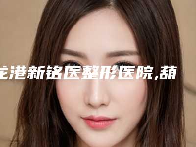 龙港新铭医整形医院,葫芦岛颐正医学整形美容门诊技术大比拼