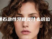 黄石急性牙髓炎什么价位