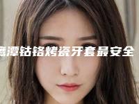 鹰潭钴铬烤瓷牙套最安全的方法是什么