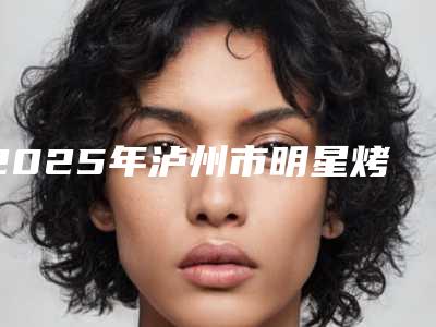 2025年泸州市明星烤瓷牙医院排名榜同城精选-泸州市明星烤瓷牙口腔医院